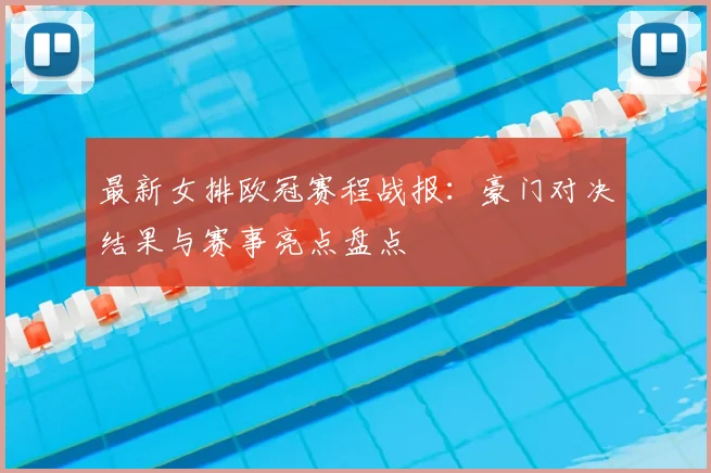 最新女排欧冠赛程战报：豪门对决结果与赛事亮点盘点