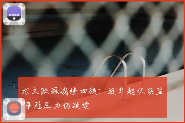 尤文欧冠战绩回顾：近年起伏明显 争冠压力仍延续