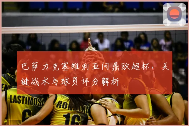 巴萨力克塞维利亚问鼎欧超杯，关键战术与球员评分解析