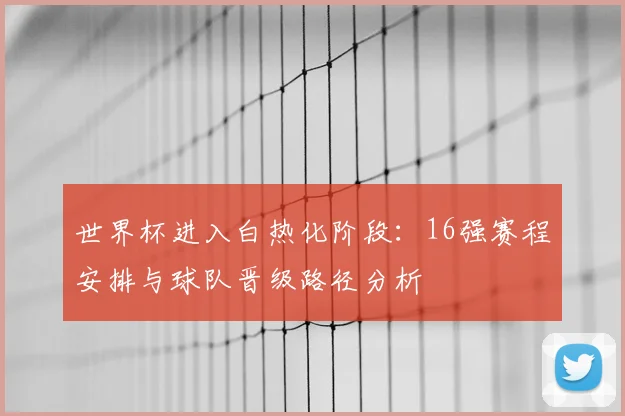 世界杯进入白热化阶段：16强赛程安排与球队晋级路径分析