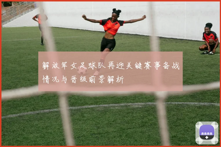 解放军女足球队再迎关键赛事备战情况与晋级前景解析