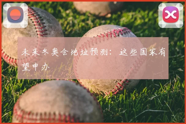 未来冬奥会地址预测：这些国家有望申办