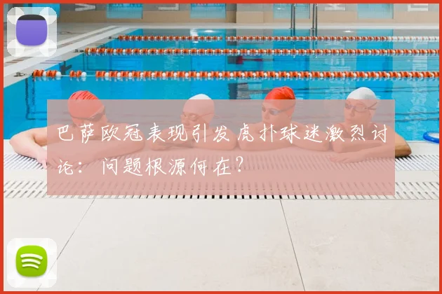 巴萨欧冠表现引发虎扑球迷激烈讨论：问题根源何在？