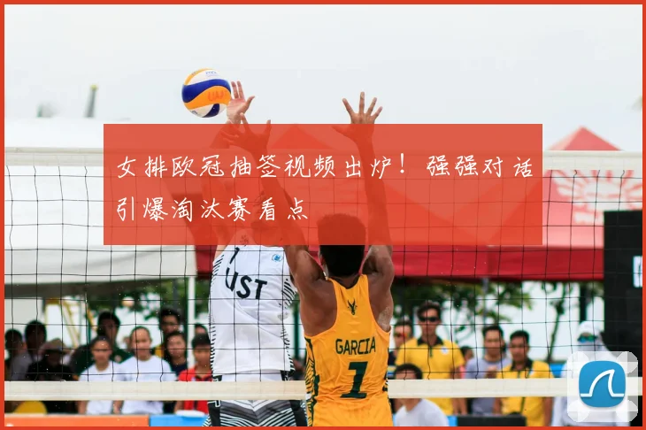 女排欧冠抽签视频出炉！强强对话引爆淘汰赛看点