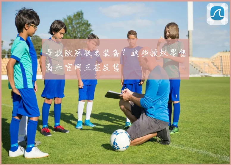 寻找欧冠联名装备？这些授权零售商和官网正在发售