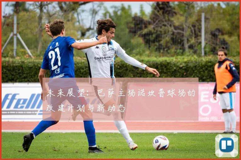未来展望：巴萨主场诺坎普球场的改建计划与新动态