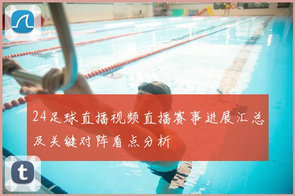 24足球直播视频直播赛事进展汇总及关键对阵看点分析