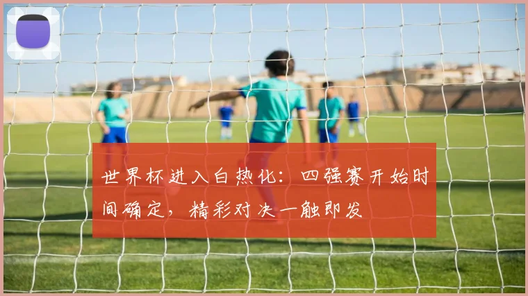 世界杯进入白热化：四强赛开始时间确定，精彩对决一触即发