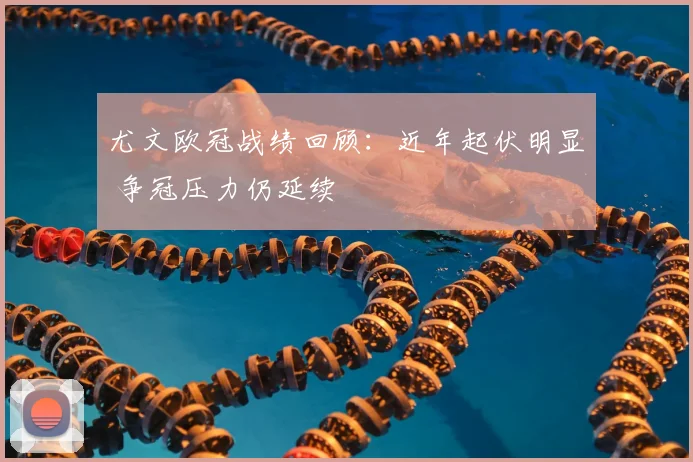 尤文欧冠战绩回顾：近年起伏明显 争冠压力仍延续