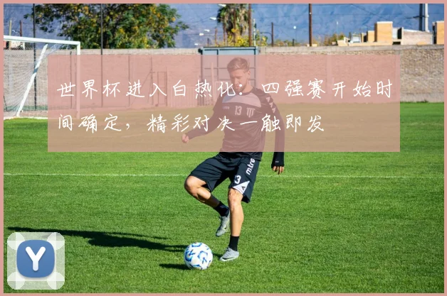 世界杯进入白热化：四强赛开始时间确定，精彩对决一触即发