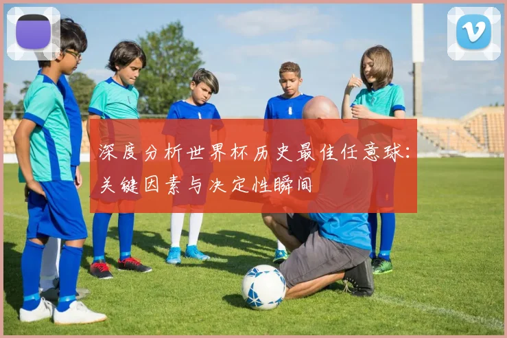深度分析世界杯历史最佳任意球：关键因素与决定性瞬间