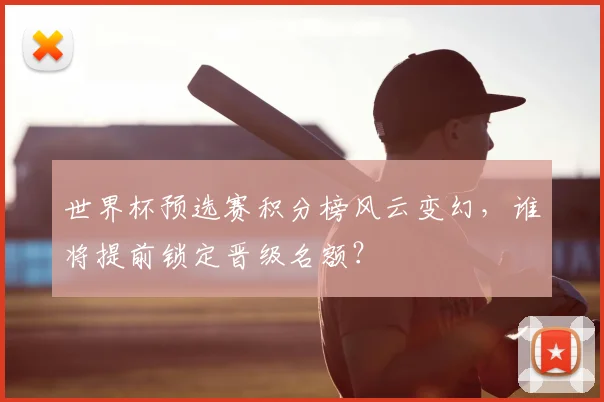 世界杯预选赛积分榜风云变幻,谁将提前锁定晋级名额?
