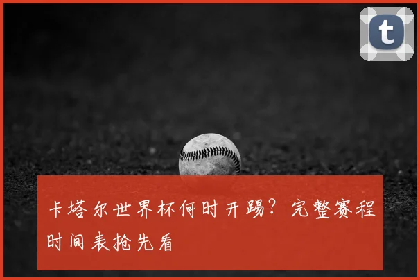 卡塔尔世界杯何时开踢？完整赛程时间表抢先看