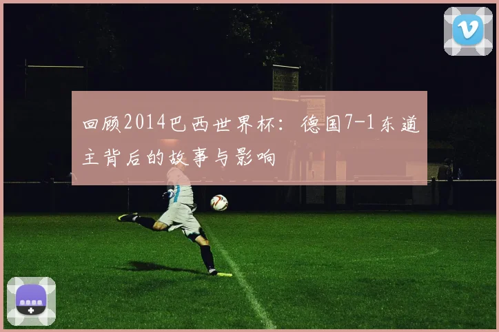 回顾2014巴西世界杯：德国7-1东道主背后的故事与影响