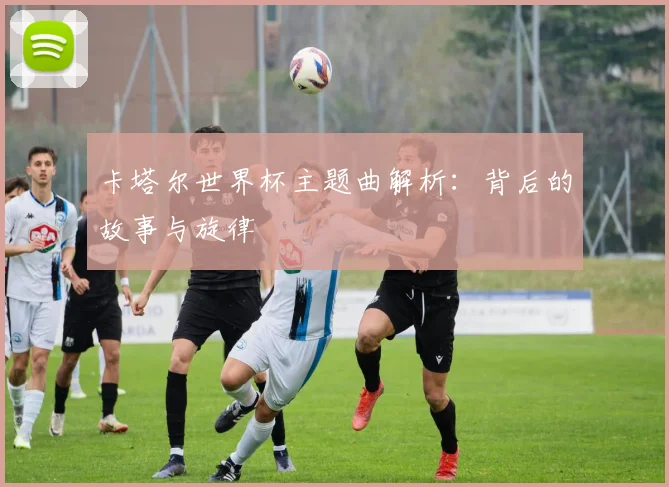 卡塔尔世界杯主题曲解析：背后的故事与旋律