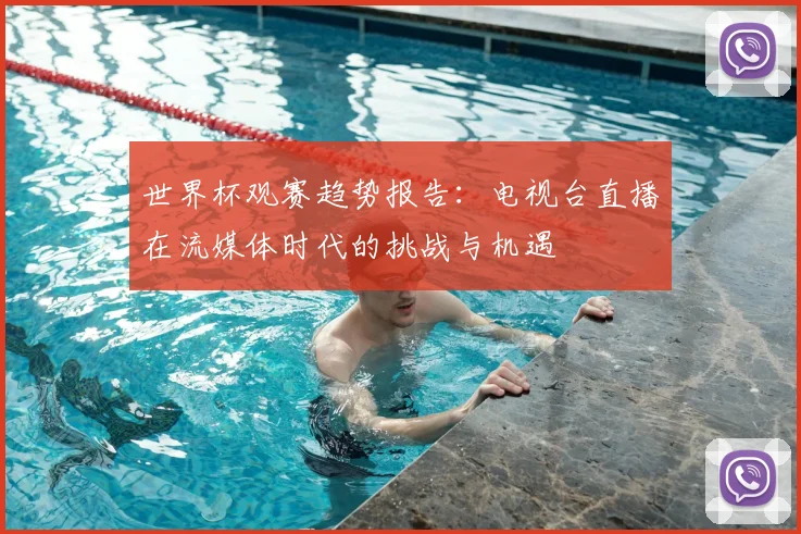 世界杯观赛趋势报告：电视台直播在流媒体时代的挑战与机遇