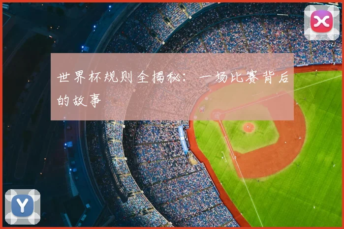 世界杯规则全揭秘：一场比赛背后的故事