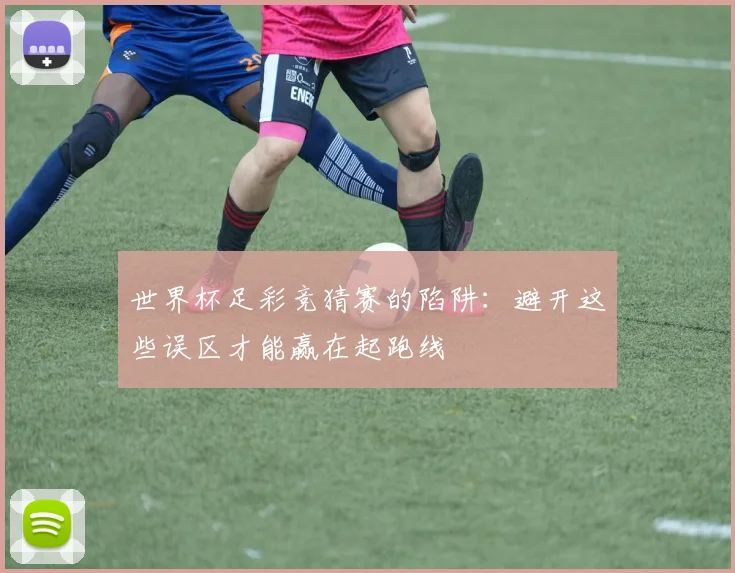 世界杯足彩竞猜赛的陷阱：避开这些误区才能赢在起跑线