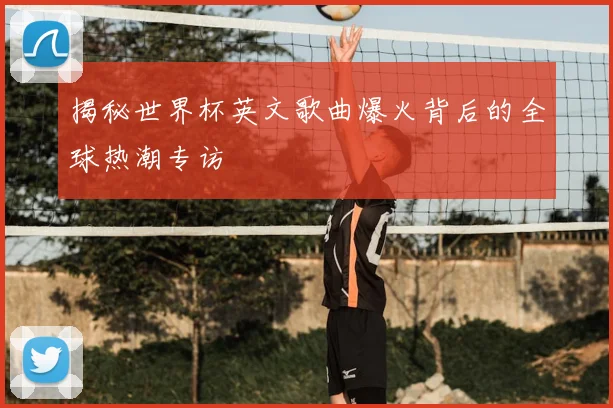 揭秘世界杯英文歌曲爆火背后的全球热潮专访