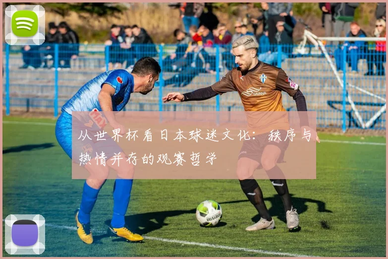 从世界杯看日本球迷文化：秩序与热情并存的观赛哲学