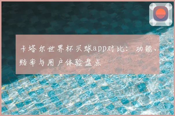 卡塔尔世界杯买球app对比：功能、赔率与用户体验盘点