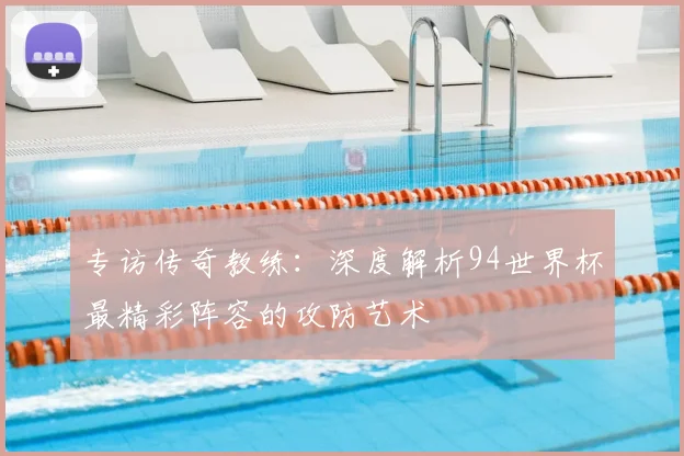 专访传奇教练：深度解析94世界杯最精彩阵容的攻防艺术
