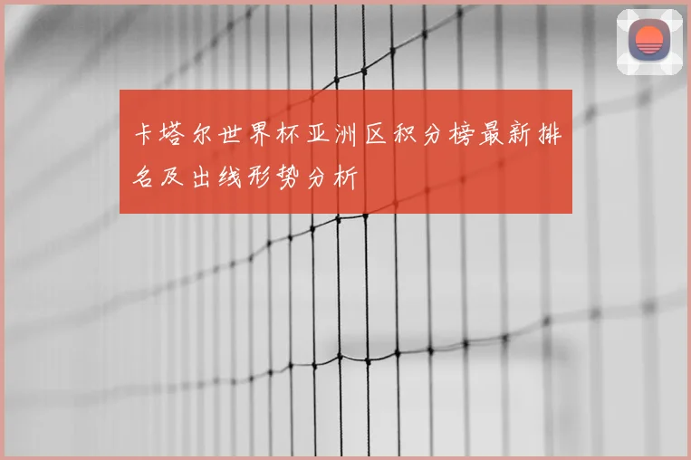 卡塔尔世界杯亚洲区积分榜最新排名及出线形势分析