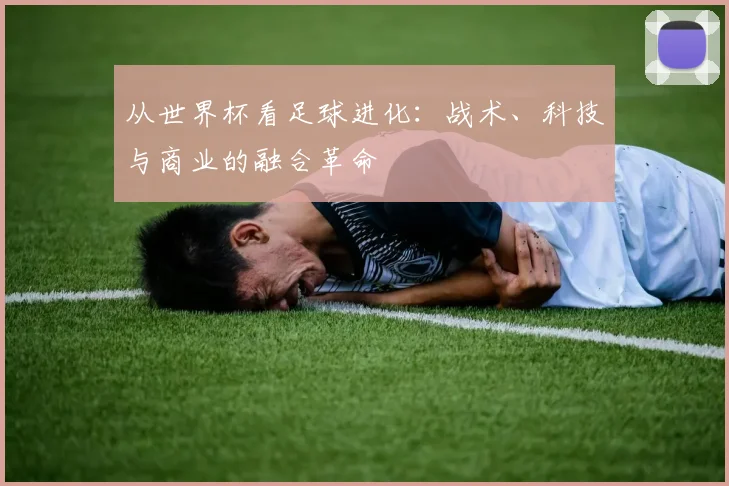 从世界杯看足球进化：战术、科技与商业的融合革命