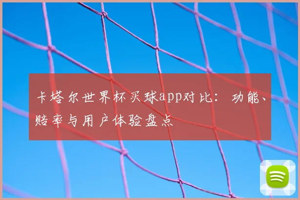 卡塔尔世界杯买球app对比：功能、赔率与用户体验盘点