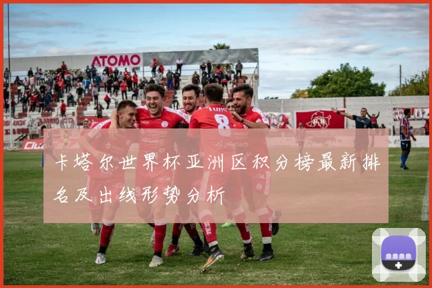 卡塔尔世界杯亚洲区积分榜最新排名及出线形势分析