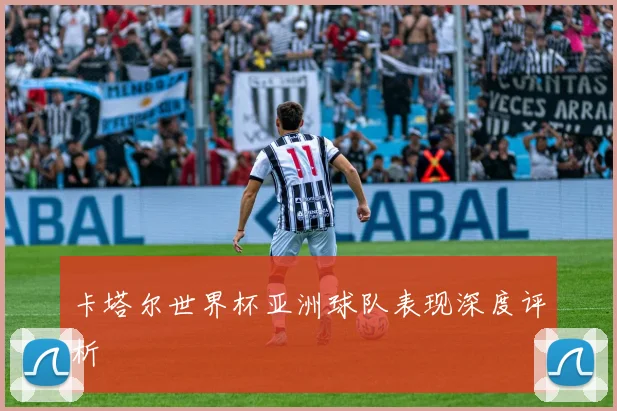 卡塔尔世界杯亚洲球队表现深度评析