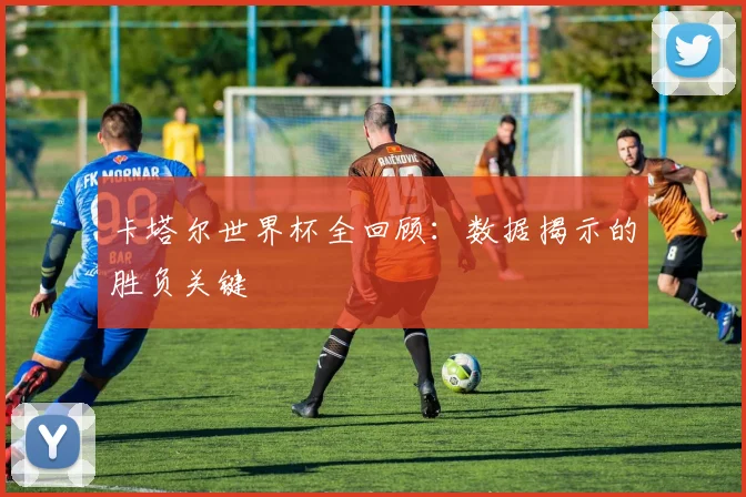 卡塔尔世界杯全回顾：数据揭示的胜负关键