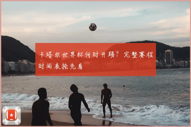 卡塔尔世界杯何时开踢？完整赛程时间表抢先看