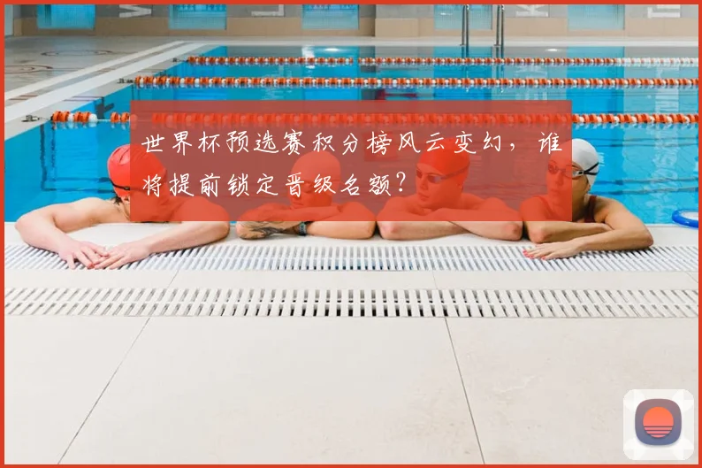 世界杯预选赛积分榜风云变幻,谁将提前锁定晋级名额?