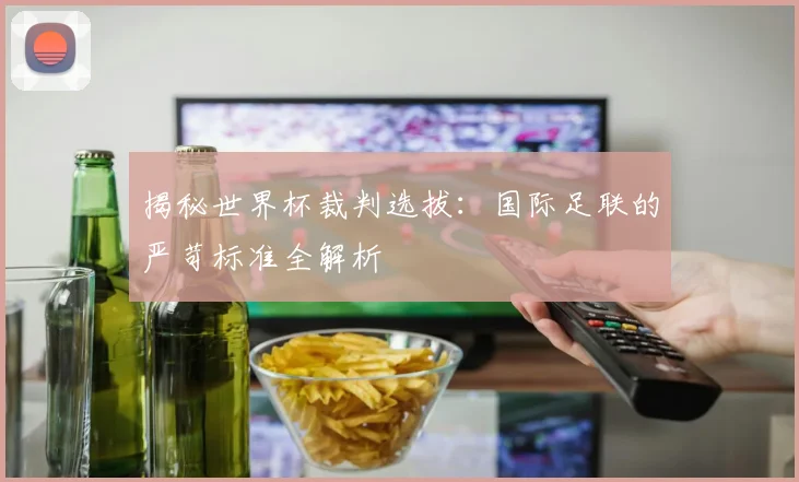 揭秘世界杯裁判选拔：国际足联的严苛标准全解析