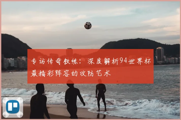 专访传奇教练：深度解析94世界杯最精彩阵容的攻防艺术