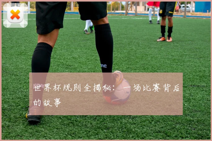 世界杯规则全揭秘：一场比赛背后的故事
