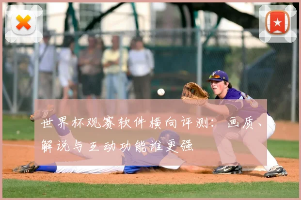 世界杯观赛软件横向评测：画质、解说与互动功能谁更强