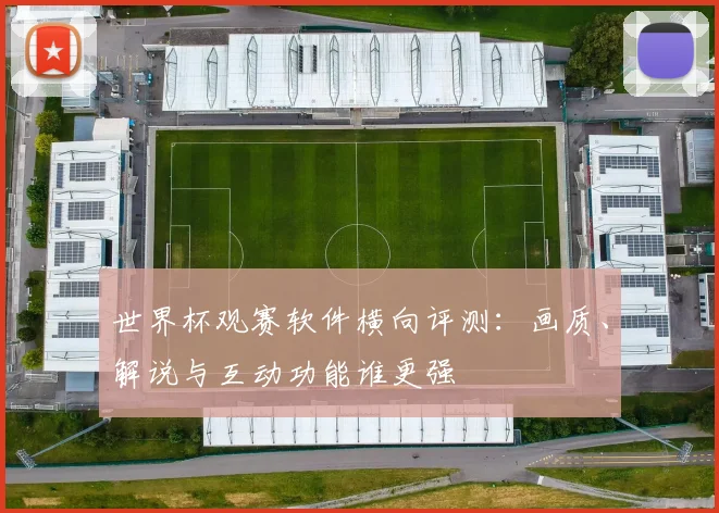 世界杯观赛软件横向评测：画质、解说与互动功能谁更强