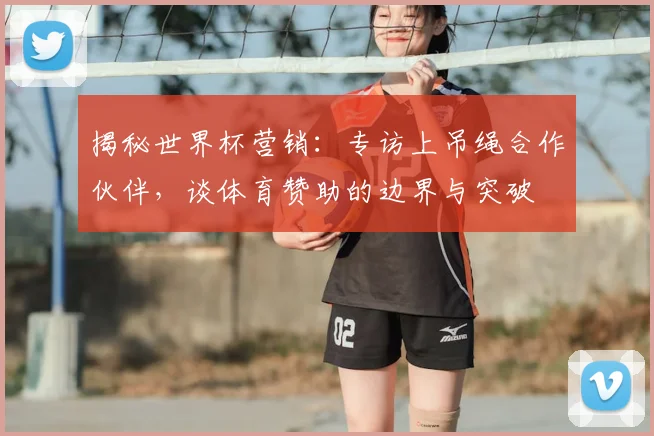 揭秘世界杯营销：专访上吊绳合作伙伴，谈体育赞助的边界与突破