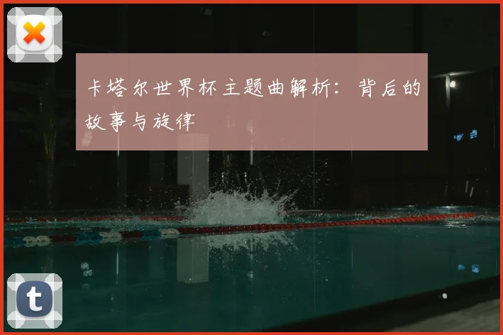 卡塔尔世界杯主题曲解析：背后的故事与旋律