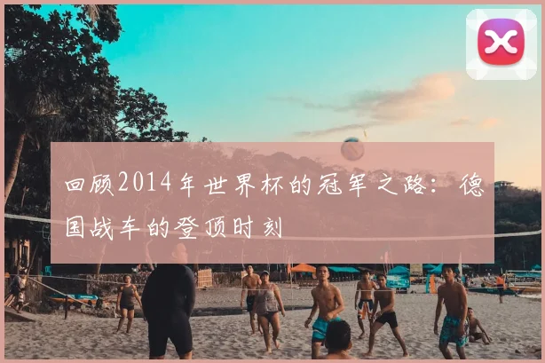回顾2014年世界杯的冠军之路：德国战车的登顶时刻