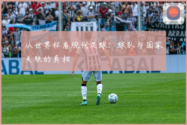 从世界杯看现代足球：球队与国家关联的真相