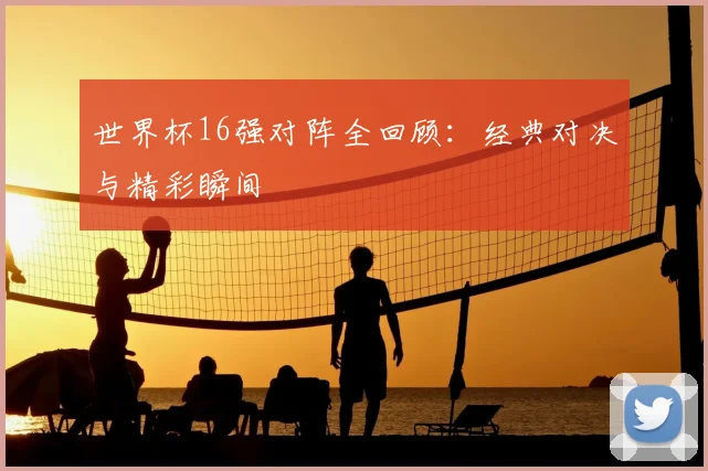 世界杯16强对阵全回顾：经典对决与精彩瞬间