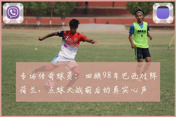 专访传奇球员：回顾98年巴西对阵荷兰，点球大战前后的真实心声