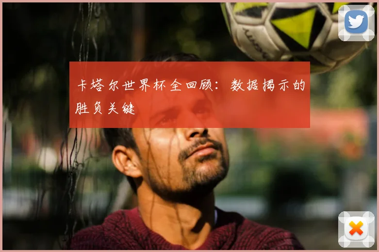 卡塔尔世界杯全回顾：数据揭示的胜负关键