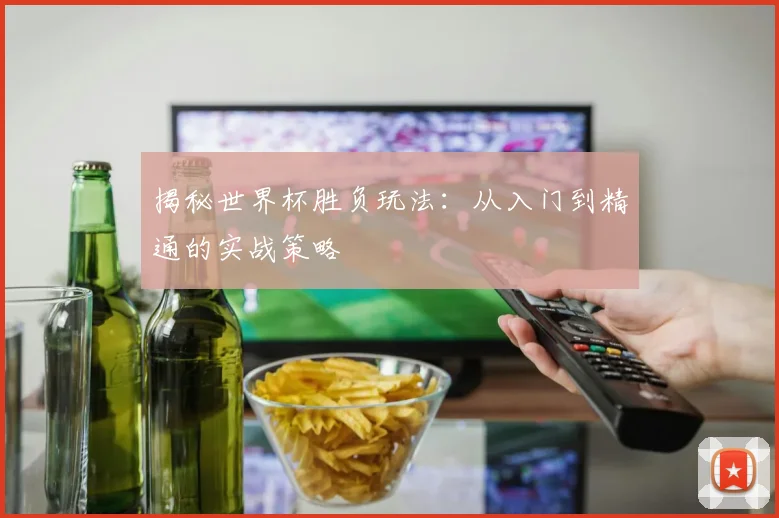 揭秘世界杯胜负玩法:从入门到精通的实战策略